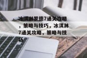 冰淇淋罗德7通关攻略,策略与技巧,冰淇淋7通关攻略,策略与技巧 冰淇淋罗德7通关攻略,策略与技巧,冰淇淋7通关攻略,策略与技巧