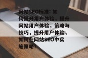 网站SEO标准: 如何提升用户体验,提升网站用户体验,策略与技巧,提升用户体验,如何在网站SEO中实施策略? 网站SEO标准: 如何提升用户体验,提升网站用户体验,策略与技巧,提升用户体验,如何在网站SEO中实施策略?