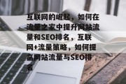 互联网的崛起,如何在流量之家中提升网站流量和SEO排名,互联网+流量策略,如何提高网站流量与SEO排名 互联网的崛起,如何在流量之家中提升网站流量和SEO排名,互联网+流量策略,如何提高网站流量与SEO排名