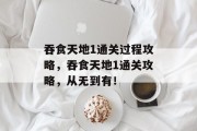 吞食天地1通关过程攻略,吞食天地1通关攻略,从无到有!