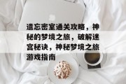 遗忘密室通关攻略,神秘的梦境之旅,破解迷宫秘诀,神秘梦境之旅游戏指南 遗忘密室通关攻略,神秘的梦境之旅,破解迷宫秘诀,神秘梦境之旅游戏指南