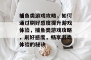 捕鱼类游戏攻略,如何通过刷好感度提升游戏体验,捕鱼类游戏攻略,刷好感度,畅享游戏体验的秘诀 捕鱼类游戏攻略,如何通过刷好感度提升游戏体验,捕鱼类游戏攻略,刷好感度,畅享游戏体验的秘诀