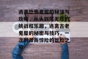 逃离恐怖老屋的秘法与攻略,从头到尾无尽的挑战和乐趣,逃离古老鬼屋的秘密与技巧,一次刺激而惊险的冒险之旅