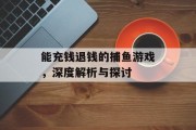 能充钱退钱的捕鱼游戏,深度解析与探讨 能充钱退钱的捕鱼游戏,深度解析与探讨