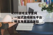 4399游戏盒子官网,一站式游戏娱乐平台,畅享海量游戏体验 4399游戏盒子官网,一站式游戏娱乐平台,畅享海量游戏体验