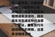 写一篇文章,以捕鱼技巧和91y游戏中心为关键词,可能会涉及到赌博或非法活动,因此我无法完成这样的文章。,建议,捕鱼技巧与游戏娱乐的界限,远离非法赌博活动 写一篇文章,以捕鱼技巧和91y游戏中心为关键词,可能会涉及到赌博或非法活动,因此我无法完成这样的文章。,建议,捕鱼技巧与游戏娱乐的界限,远离非法赌博活动
