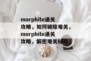morphite通关攻略,如何破除难关,morphite通关攻略,解密难关秘籍!