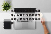 揭秘影视后期插件宝藏库,五大影视后期插件网站,助你打造视觉盛宴 揭秘影视后期插件宝藏库,五大影视后期插件网站,助你打造视觉盛宴
