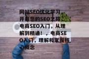 网站SEO优化学习,开启您的SEO之路,电商SEO入门,从理解到精通!,电商SEO入门,理解和掌握核心概念 网站SEO优化学习,开启您的SEO之路,电商SEO入门,从理解到精通!,电商SEO入门,理解和掌握核心概念