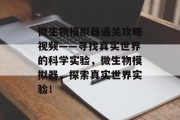 微生物模拟器通关攻略视频——寻找真实世界的科学实验,微生物模拟器,探索真实世界实验! 微生物模拟器通关攻略视频——寻找真实世界的科学实验,微生物模拟器,探索真实世界实验!