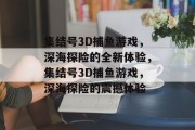 集结号3D捕鱼游戏,深海探险的全新体验,集结号3D捕鱼游戏,深海探险的震撼体验 集结号3D捕鱼游戏,深海探险的全新体验,集结号3D捕鱼游戏,深海探险的震撼体验