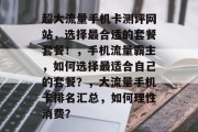 超大流量手机卡测评网站,选择最合适的套餐套餐!,手机流量霸主,如何选择最适合自己的套餐?,大流量手机卡排名汇总,如何理性消费? 超大流量手机卡测评网站,选择最合适的套餐套餐!,手机流量霸主,如何选择最适合自己的套餐?,大流量手机卡排名汇总,如何理性消费?