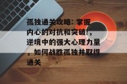 孤独通关攻略: 掌握内心的对抗和突破!,逆境中的强大心理力量,如何战胜孤独并取得通关 孤独通关攻略: 掌握内心的对抗和突破!,逆境中的强大心理力量,如何战胜孤独并取得通关