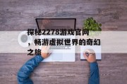 探秘2278游戏官网,畅游虚拟世界的奇幻之旅 探秘2278游戏官网,畅游虚拟世界的奇幻之旅
