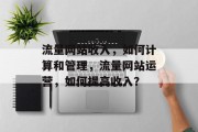 流量网站收入,如何计算和管理,流量网站运营,如何提高收入?