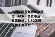 中国移动发布智能体通信(ACN)白皮书及首套样机,为6G发展提供澎湃动力 中国移动发布智能体通信(ACN)白皮书及首套样机,为6G发展提供澎湃动力