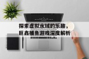 探索虚拟水域的乐趣，巨鑫捕鱼游戏深度解析