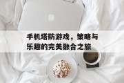 手机塔防游戏,策略与乐趣的完美融合之旅 手机塔防游戏,策略与乐趣的完美融合之旅