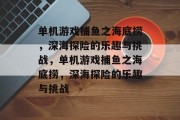单机游戏捕鱼之海底捞，深海探险的乐趣与挑战，单机游戏捕鱼之海底捞，深海探险的乐趣与挑战