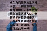 永久免费领取流量网站入口 - 一种全新的技术体验！，永久免费获取流量网站入口，全新技术体验震撼来袭！，永久免费领取流量网站入口，新体验，科技生活从此不一样！