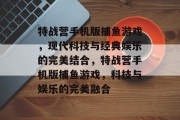 特战营手机版捕鱼游戏,现代科技与经典娱乐的完美结合,特战营手机版捕鱼游戏,科技与娱乐的完美融合 特战营手机版捕鱼游戏,现代科技与经典娱乐的完美结合,特战营手机版捕鱼游戏,科技与娱乐的完美融合