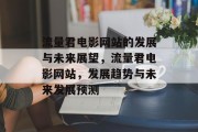 流量君电影网站的发展与未来展望,流量君电影网站,发展趋势与未来发展预测 流量君电影网站的发展与未来展望,流量君电影网站,发展趋势与未来发展预测