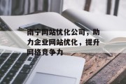 南宁网站优化公司,助力企业网站优化,提升网络竞争力 南宁网站优化公司,助力企业网站优化,提升网络竞争力