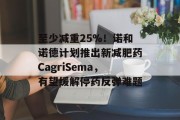 至少减重25%!诺和诺德计划推出新减肥药CagriSema,有望缓解停药反弹难题 至少减重25%!诺和诺德计划推出新减肥药CagriSema,有望缓解停药反弹难题