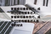 掌握疯狂捕鱼技巧,成为QQ游戏捕鱼达人,掌握疯狂捕鱼技巧,成为QQ游戏捕鱼达人高手的秘诀 掌握疯狂捕鱼技巧,成为QQ游戏捕鱼达人,掌握疯狂捕鱼技巧,成为QQ游戏捕鱼达人高手的秘诀