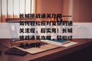 长城挑战通关攻略——如何轻松应对复杂的通关流程,超实用!长城挑战通关攻略,轻松过关大揭秘 长城挑战通关攻略——如何轻松应对复杂的通关流程,超实用!长城挑战通关攻略,轻松过关大揭秘