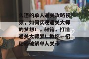 久违的单人通关攻略视频,如何实现通关大师的梦想!,秘籍,打造通关大师梦!教你一招秘籍破解单人关卡 久违的单人通关攻略视频,如何实现通关大师的梦想!,秘籍,打造通关大师梦!教你一招秘籍破解单人关卡