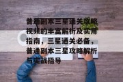 普通副本三星通关攻略视频的丰富解析及实用指南,三星通关必备,普通副本三星攻略解析与实战指导