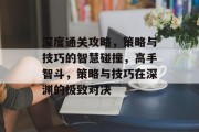 深度通关攻略,策略与技巧的智慧碰撞,高手智斗,策略与技巧在深渊的极致对决 深度通关攻略,策略与技巧的智慧碰撞,高手智斗,策略与技巧在深渊的极致对决