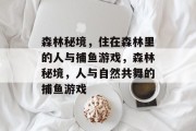 森林秘境,住在森林里的人与捕鱼游戏,森林秘境,人与自然共舞的捕鱼游戏 森林秘境,住在森林里的人与捕鱼游戏,森林秘境,人与自然共舞的捕鱼游戏