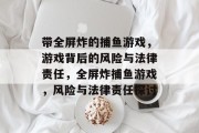 带全屏炸的捕鱼游戏,游戏背后的风险与法律责任,全屏炸捕鱼游戏,风险与法律责任探讨 带全屏炸的捕鱼游戏,游戏背后的风险与法律责任,全屏炸捕鱼游戏,风险与法律责任探讨