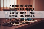 互联网营销的重要性,如何在专业流量网站上实现你的目标?,互联网营销,目标关键词选择、搜索引擎优化、社交媒体推广等策略 互联网营销的重要性,如何在专业流量网站上实现你的目标?,互联网营销,目标关键词选择、搜索引擎优化、社交媒体推广等策略