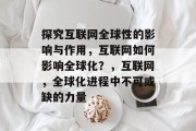 探究互联网全球性的影响与作用,互联网如何影响全球化?,互联网,全球化进程中不可或缺的力量 探究互联网全球性的影响与作用,互联网如何影响全球化?,互联网,全球化进程中不可或缺的力量