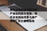 提升企业网站流量与用户体验的优化策略,提升企业网站流量与用户体验,优化策略指南 提升企业网站流量与用户体验的优化策略,提升企业网站流量与用户体验,优化策略指南