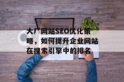 大厂网站SEO优化策略,如何提升企业网站在搜索引擎中的排名 大厂网站SEO优化策略,如何提升企业网站在搜索引擎中的排名