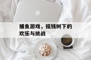 捕鱼游戏,摇钱树下的欢乐与挑战 捕鱼游戏,摇钱树下的欢乐与挑战