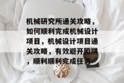 机械研究所通关攻略,如何顺利完成机械设计项目,机械设计项目通关攻略,有效避开陷阱,顺利顺利完成任务
