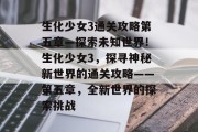 生化少女3通关攻略第五章—探索未知世界!生化少女3,探寻神秘新世界的通关攻略——第五章,全新世界的探索挑战 生化少女3通关攻略第五章—探索未知世界!生化少女3,探寻神秘新世界的通关攻略——第五章,全新世界的探索挑战