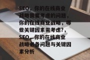SEO,你的在线商业战略需要考虑的问题,你的在线商业战略,哪些关键因素需考虑?,SEO,你的在线商业战略必备问题与关键因素分析 SEO,你的在线商业战略需要考虑的问题,你的在线商业战略,哪些关键因素需考虑?,SEO,你的在线商业战略必备问题与关键因素分析
