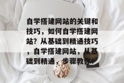 自学搭建网站的关键和技巧,如何自学搭建网站?从基础到精通技巧,自学搭建网站,从基础到精通,步骤教你! 自学搭建网站的关键和技巧,如何自学搭建网站?从基础到精通技巧,自学搭建网站,从基础到精通,步骤教你!