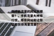 刷手机流量的网站有哪些?,手机流量大神排行榜,哪些网站能让你轻松获得海量流量? 刷手机流量的网站有哪些?,手机流量大神排行榜,哪些网站能让你轻松获得海量流量?