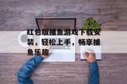 红包版捕鱼游戏下载安装,轻松上手,畅享捕鱼乐趣 红包版捕鱼游戏下载安装,轻松上手,畅享捕鱼乐趣