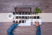 如何提高网站SEO?,提升网站SEO需要什么步骤? 如何提高网站SEO?,提升网站SEO需要什么步骤?