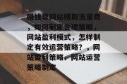 赚钱靠网站赚取流量费,如何制定合理策略,网站盈利模式,怎样制定有效运营策略?,网站盈利策略、网站运营策略制定 赚钱靠网站赚取流量费,如何制定合理策略,网站盈利模式,怎样制定有效运营策略?,网站盈利策略、网站运营策略制定