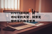 07073游戏网,游戏玩家的天堂,探索无限欢乐的数字世界 07073游戏网,游戏玩家的天堂,探索无限欢乐的数字世界