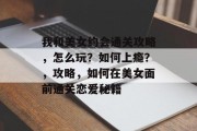 我和美女约会通关攻略,怎么玩?如何上瘾?,攻略,如何在美女面前通关恋爱秘籍 我和美女约会通关攻略,怎么玩?如何上瘾?,攻略,如何在美女面前通关恋爱秘籍